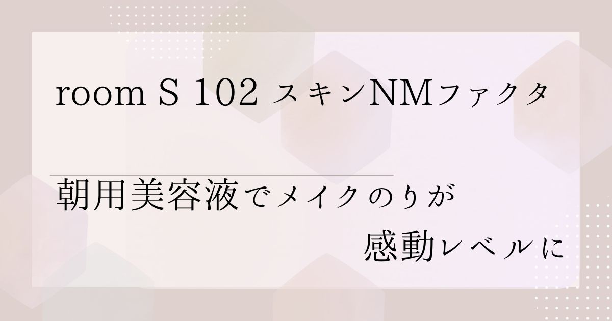 room S 102 スキンNMファクタを徹底解説！朝用美容液でメイクのりが感動レベルに