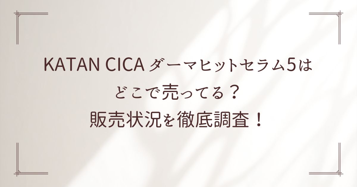 KATAN CICA ダーマヒットセラム5はどこで売ってる？販売状況を徹底調査！