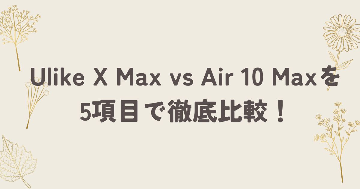 Ulike X Max vs Air 10 Max！どっちがおすすめ？5項目で徹底比較！