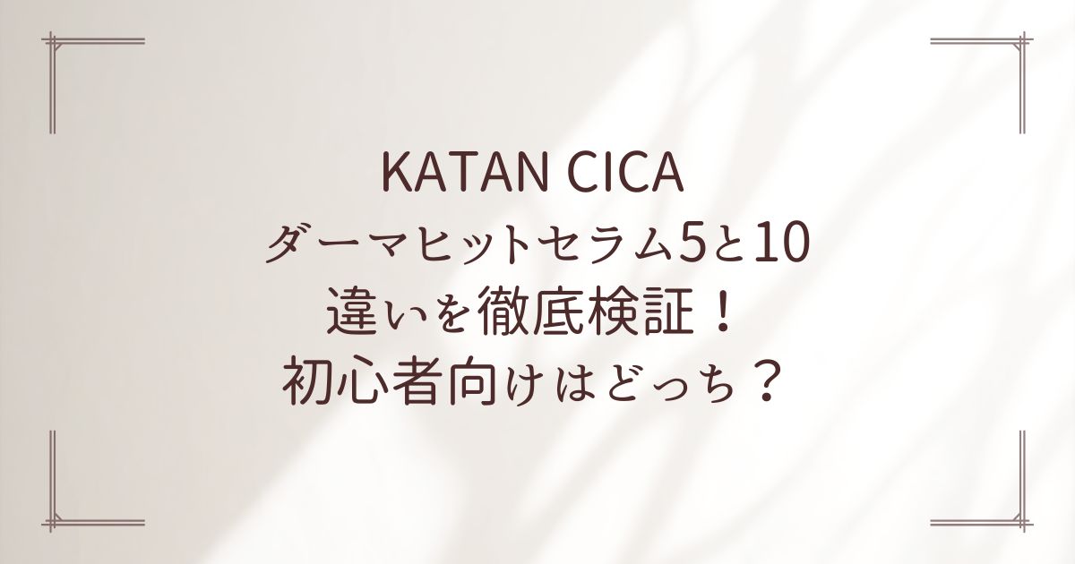 KATAN CICA ダーマヒットセラム5と10の違いを徹底検証！初心者向けはどっち？