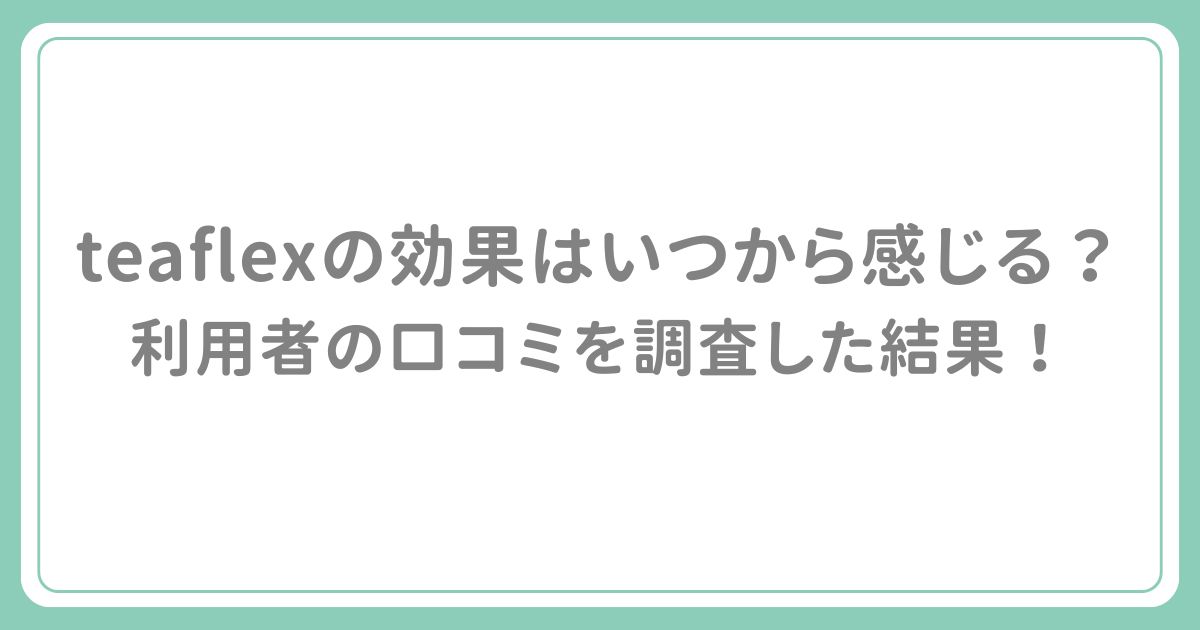 teaflexの効果はいつから感じる？利用者の口コミを調査した結果！