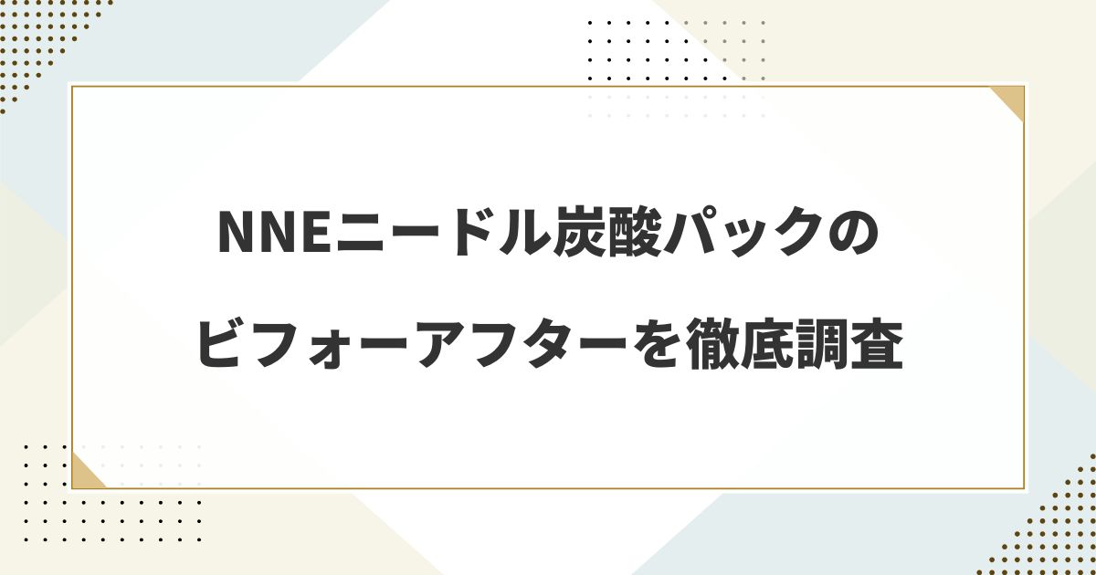 NNEニードル炭酸パックのビフォーアフターを徹底調査