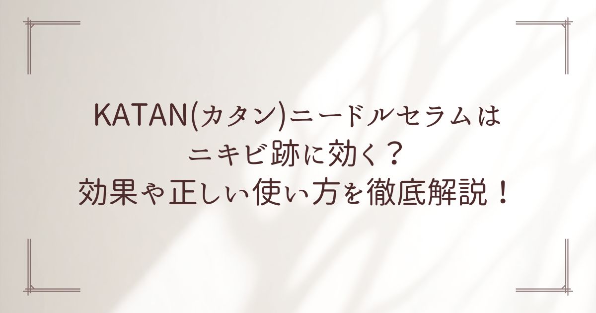 KATAN(カタン)ニードルセラムはニキビ跡に効く？効果や正しい使い方を徹底解説！