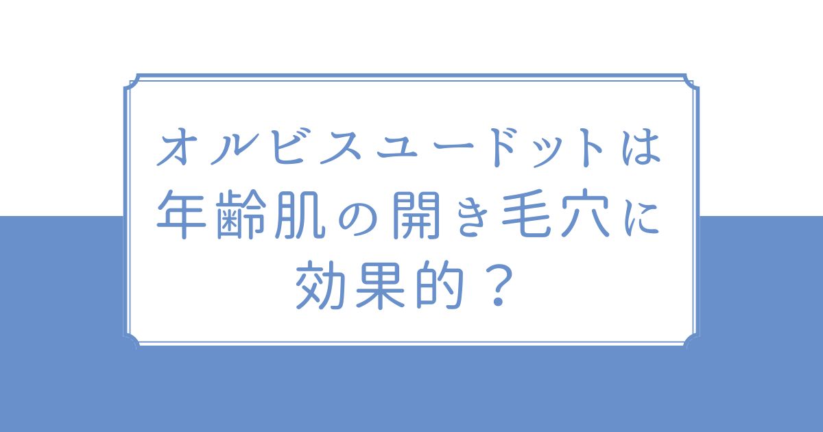 オルビスユー ドットは 年齢肌の開き毛穴に効果的？